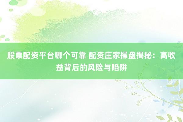 股票配资平台哪个可靠 配资庄家操盘揭秘：高收益背后的风险与陷阱