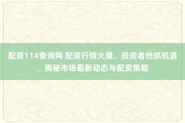 配资114查询网 配资行情火爆，投资者抢抓机遇，揭秘市场最新动态与配资策略