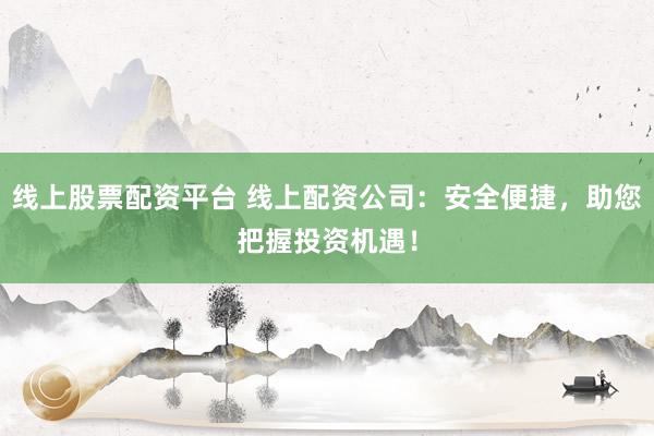 线上股票配资平台 线上配资公司：安全便捷，助您把握投资机遇！