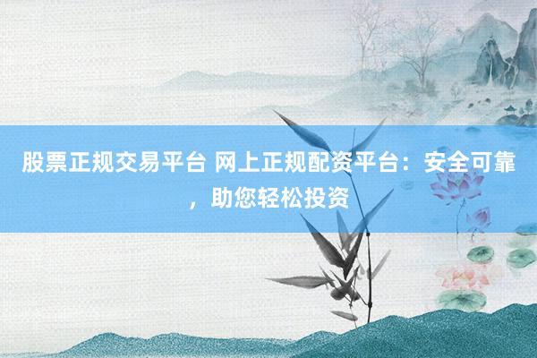股票正规交易平台 网上正规配资平台：安全可靠，助您轻松投资