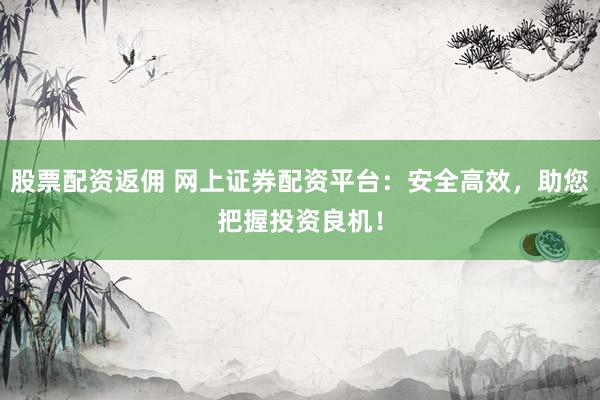 股票配资返佣 网上证券配资平台：安全高效，助您把握投资良机！