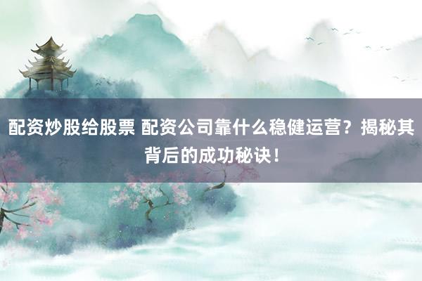 配资炒股给股票 配资公司靠什么稳健运营?揭秘其背后的成功秘诀!