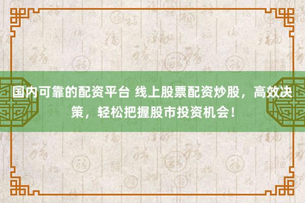 国内可靠的配资平台 线上股票配资炒股，高效决策，轻松把握股市投资机会！