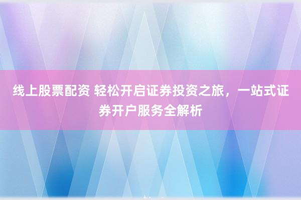 线上股票配资 轻松开启证券投资之旅，一站式证券开户服务全解析