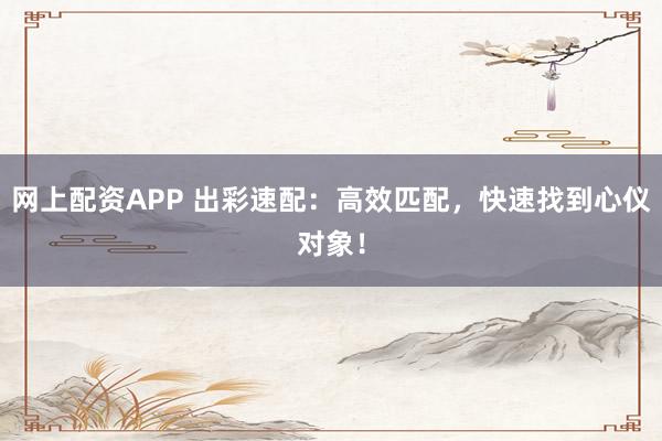 网上配资APP 出彩速配：高效匹配，快速找到心仪对象！