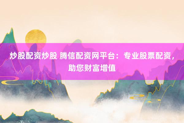 炒股配资炒股 腾信配资网平台：专业股票配资，助您财富增值