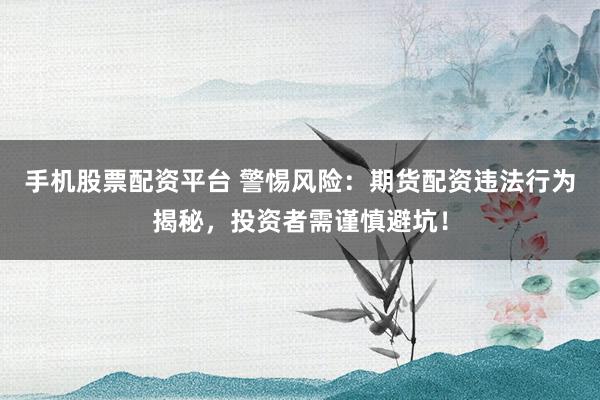 手机股票配资平台 警惕风险：期货配资违法行为揭秘，投资者需谨慎避坑！