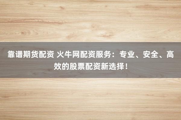 靠谱期货配资 火牛网配资服务：专业、安全、高效的股票配资新选择！
