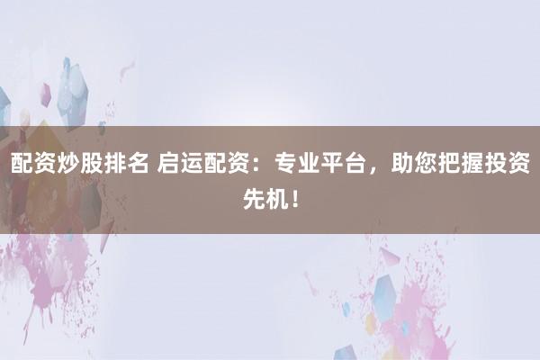 配资炒股排名 启运配资：专业平台，助您把握投资先机！