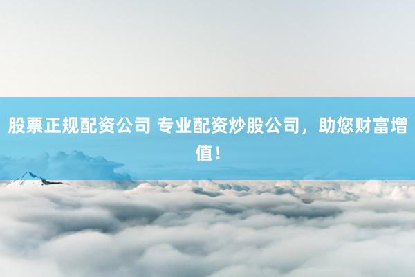 股票正规配资公司 专业配资炒股公司，助您财富增值！