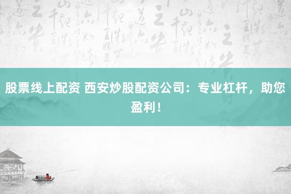 股票线上配资 西安炒股配资公司：专业杠杆，助您盈利！