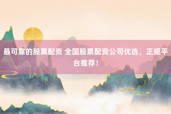 最可靠的股票配资 全国股票配资公司优选，正规平台推荐！