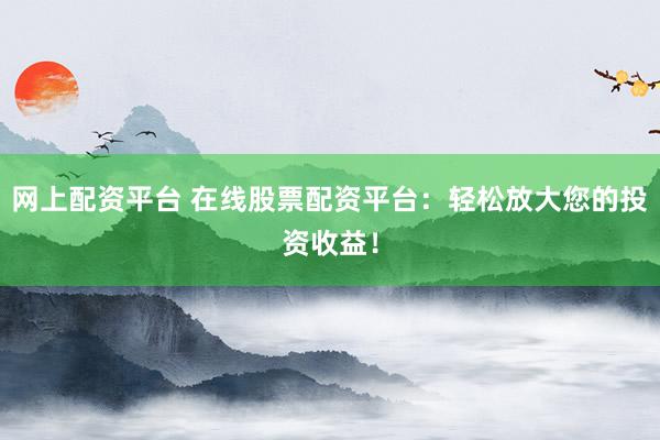 网上配资平台 在线股票配资平台：轻松放大您的投资收益！