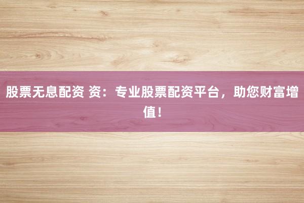 股票无息配资 资：专业股票配资平台，助您财富增值！