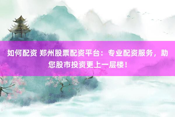 如何配资 郑州股票配资平台：专业配资服务，助您股市投资更上一层楼！