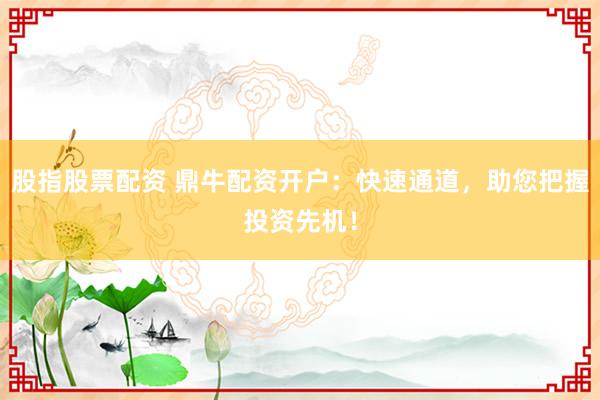 股指股票配资 鼎牛配资开户：快速通道，助您把握投资先机！