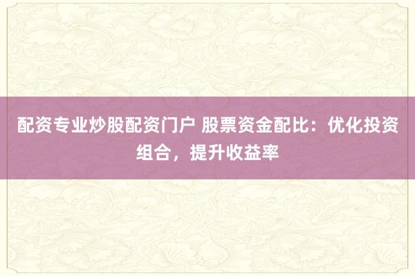 配资专业炒股配资门户 股票资金配比：优化投资组合，提升收益率