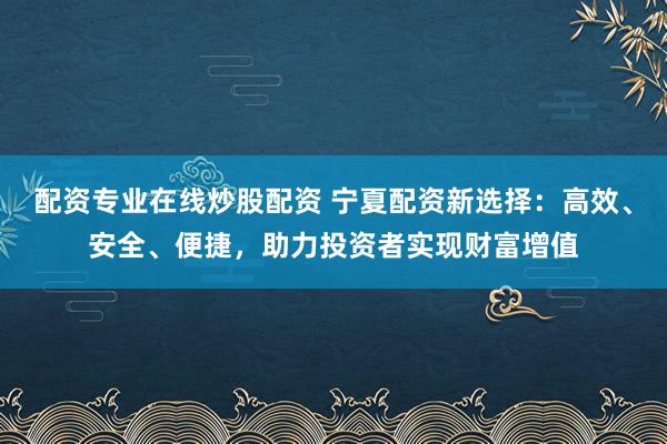 配资专业在线炒股配资 宁夏配资新选择：高效、安全、便捷，助力投资者实现财富增值