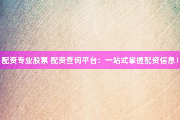 配资专业股票 配资查询平台：一站式掌握配资信息！