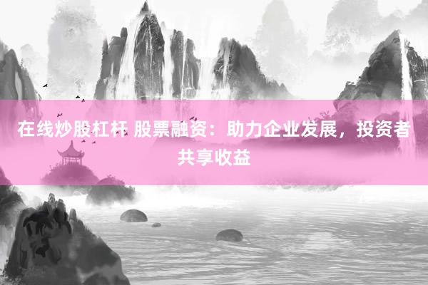 在线炒股杠杆 股票融资:助力企业发展,投资者共享收益