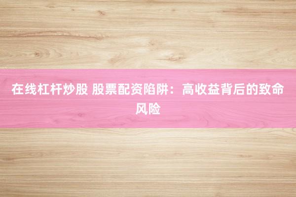 在线杠杆炒股 股票配资陷阱：高收益背后的致命风险