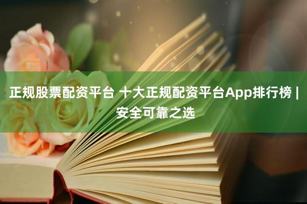 正规股票配资平台 十大正规配资平台App排行榜 | 安全可靠之选
