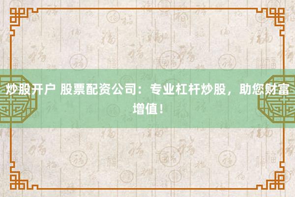 炒股开户 股票配资公司：专业杠杆炒股，助您财富增值！
