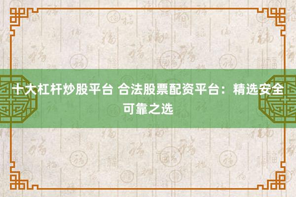 十大杠杆炒股平台 合法股票配资平台：精选安全可靠之选
