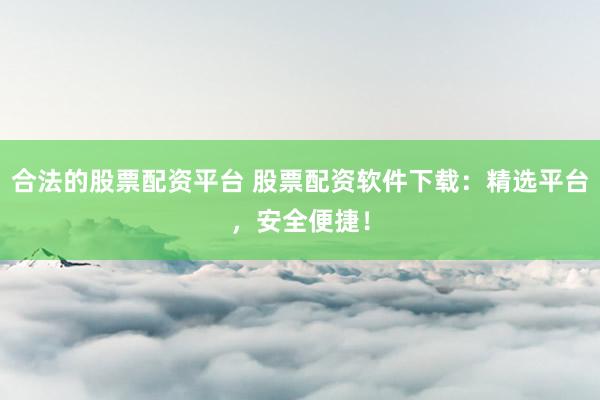 合法的股票配资平台 股票配资软件下载：精选平台，安全便捷！