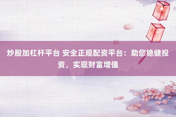 炒股加杠杆平台 安全正规配资平台:助您稳健投资,实现财富增值