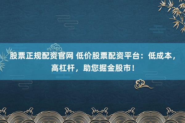 股票正规配资官网 低价股票配资平台：低成本，高杠杆，助您掘金股市！