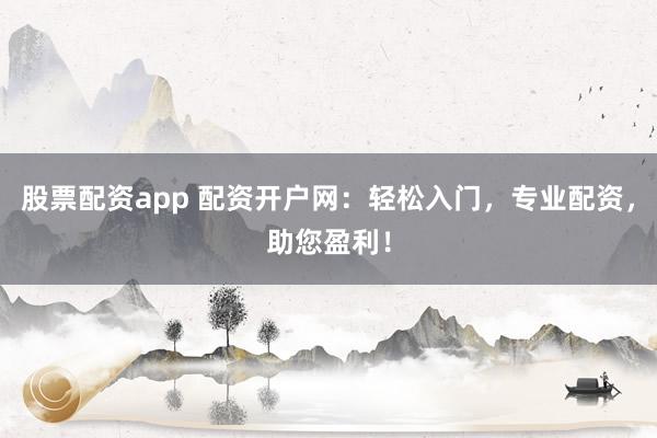 股票配资app 配资开户网：轻松入门，专业配资，助您盈利！