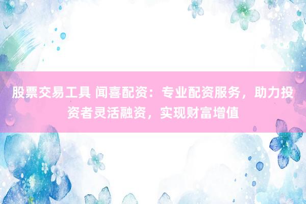 股票交易工具 闻喜配资：专业配资服务，助力投资者灵活融资，实现财富增值