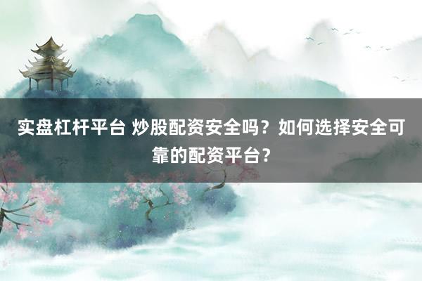 实盘杠杆平台 炒股配资安全吗？如何选择安全可靠的配资平台？