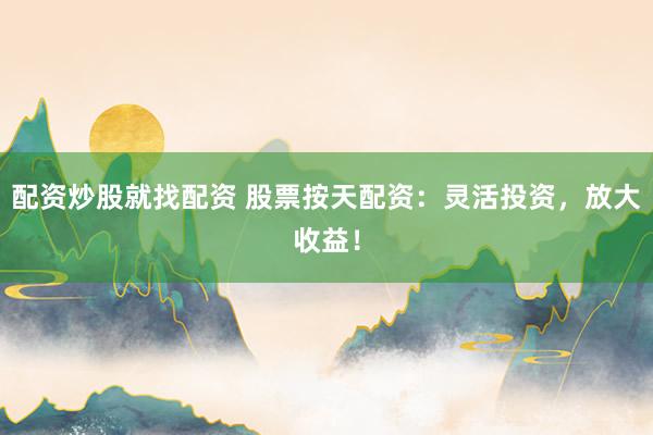 配资炒股就找配资 股票按天配资：灵活投资，放大收益！