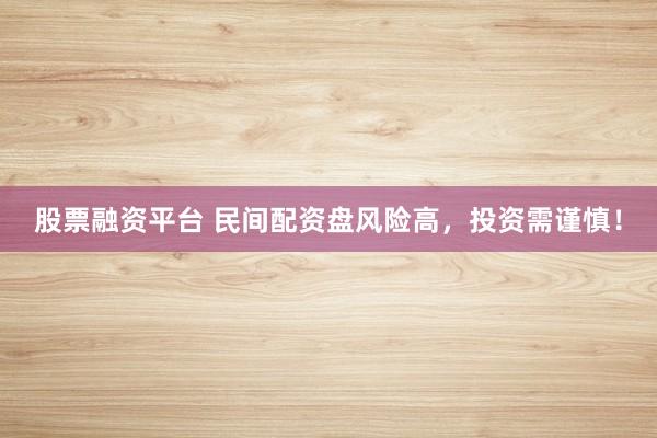 股票融资平台 民间配资盘风险高，投资需谨慎！