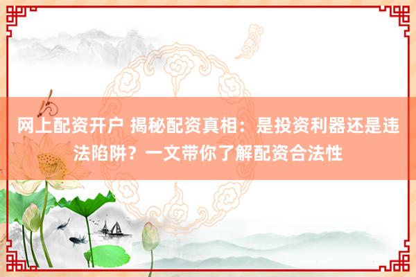 网上配资开户 揭秘配资真相：是投资利器还是违法陷阱？一文带你了解配资合法性