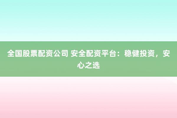 全国股票配资公司 安全配资平台：稳健投资，安心之选