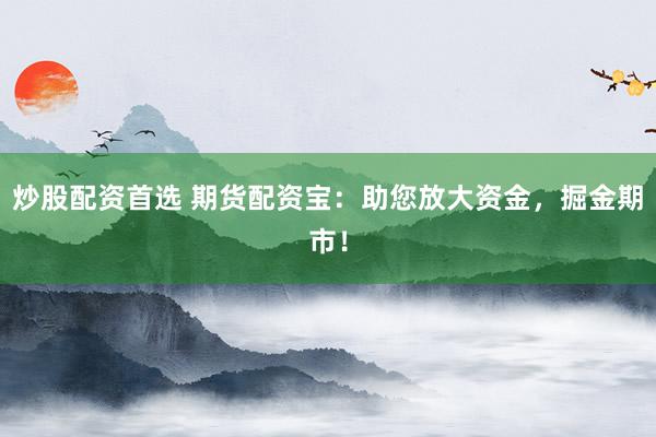 炒股配资首选 期货配资宝：助您放大资金，掘金期市！