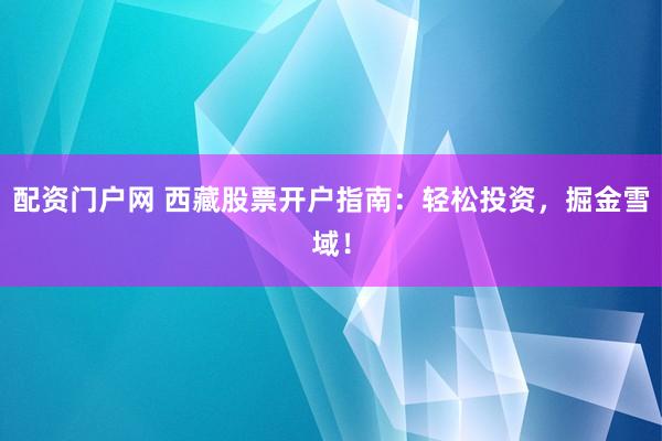 配资门户网 西藏股票开户指南：轻松投资，掘金雪域！