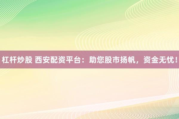 杠杆炒股 西安配资平台：助您股市扬帆，资金无忧！