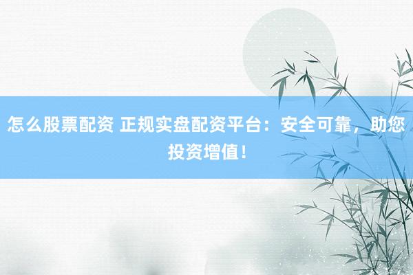 怎么股票配资 正规实盘配资平台：安全可靠，助您投资增值！