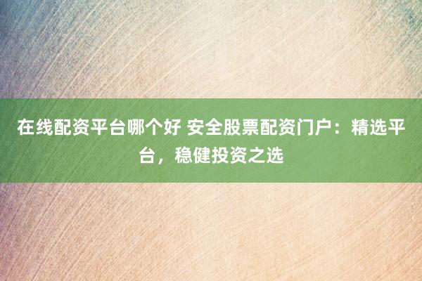 在线配资平台哪个好 安全股票配资门户：精选平台，稳健投资之选