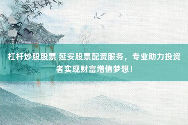 杠杆炒股股票 延安股票配资服务，专业助力投资者实现财富增值梦想！