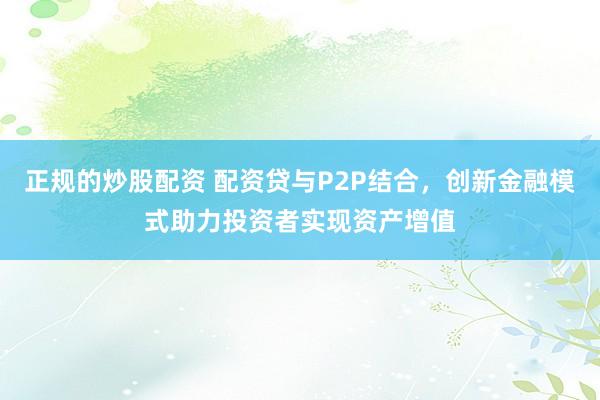 正规的炒股配资 配资贷与P2P结合，创新金融模式助力投资者实现资产增值