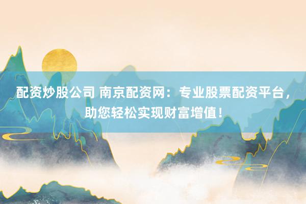 配资炒股公司 南京配资网：专业股票配资平台，助您轻松实现财富增值！