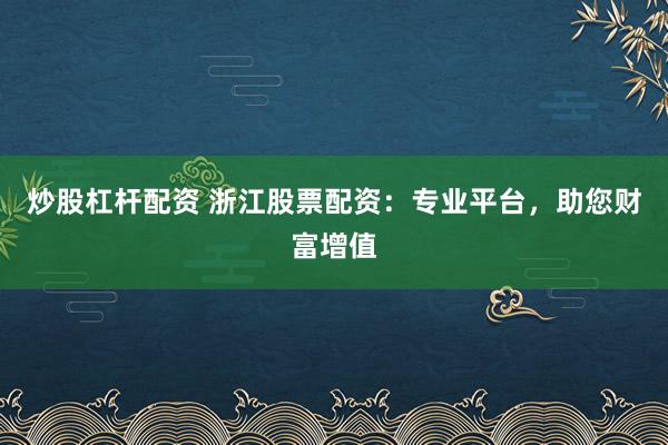 炒股杠杆配资 浙江股票配资：专业平台，助您财富增值