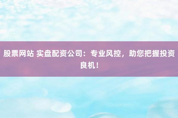 股票网站 实盘配资公司：专业风控，助您把握投资良机！