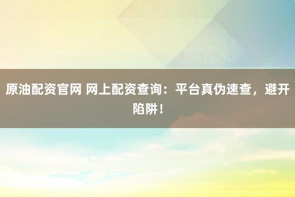 原油配资官网 网上配资查询：平台真伪速查，避开陷阱！