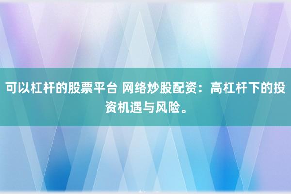 可以杠杆的股票平台 网络炒股配资：高杠杆下的投资机遇与风险。